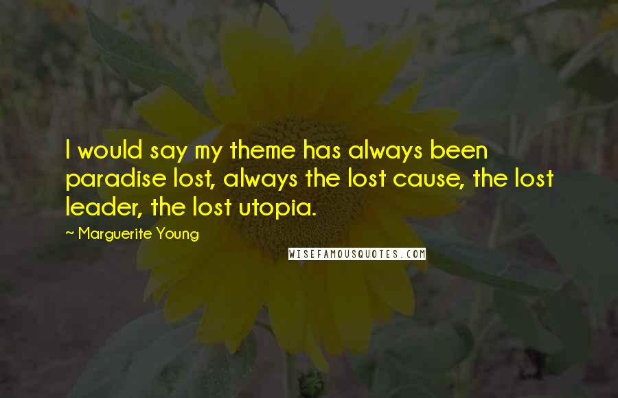 Marguerite Young Quotes: I would say my theme has always been paradise lost, always the lost cause, the lost leader, the lost utopia.