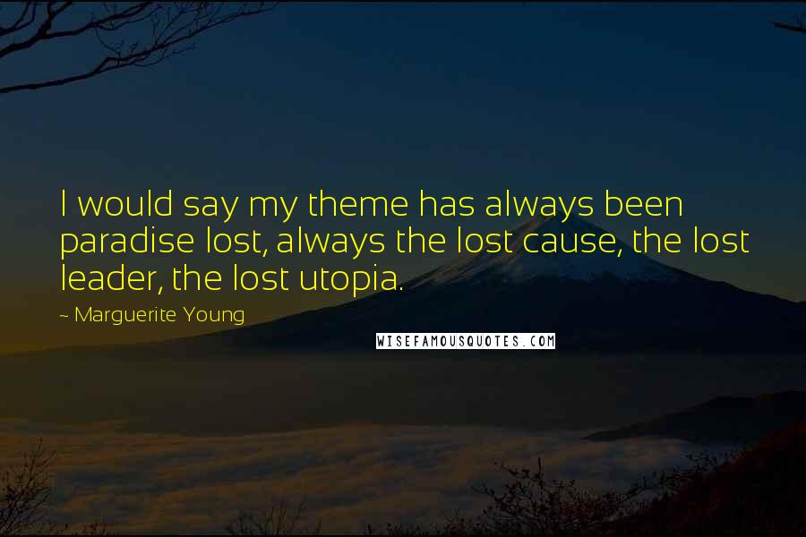 Marguerite Young Quotes: I would say my theme has always been paradise lost, always the lost cause, the lost leader, the lost utopia.