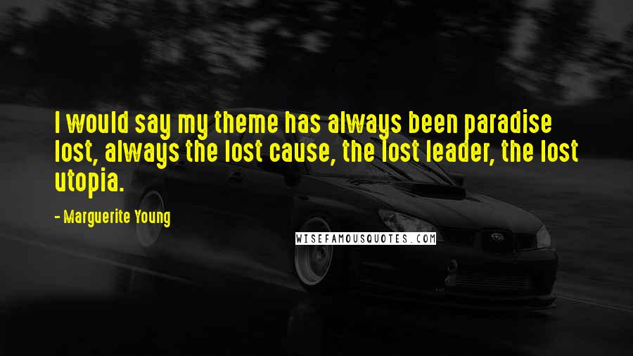 Marguerite Young Quotes: I would say my theme has always been paradise lost, always the lost cause, the lost leader, the lost utopia.