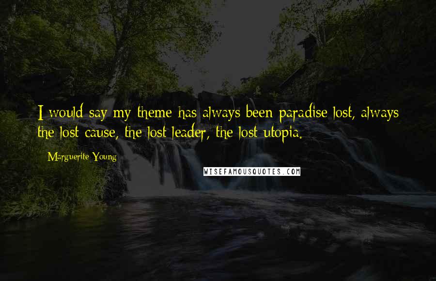 Marguerite Young Quotes: I would say my theme has always been paradise lost, always the lost cause, the lost leader, the lost utopia.