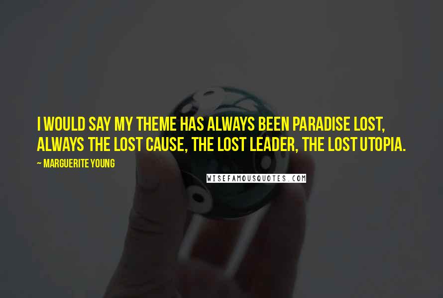 Marguerite Young Quotes: I would say my theme has always been paradise lost, always the lost cause, the lost leader, the lost utopia.