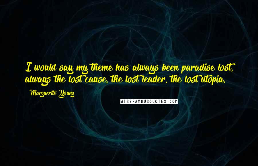 Marguerite Young Quotes: I would say my theme has always been paradise lost, always the lost cause, the lost leader, the lost utopia.
