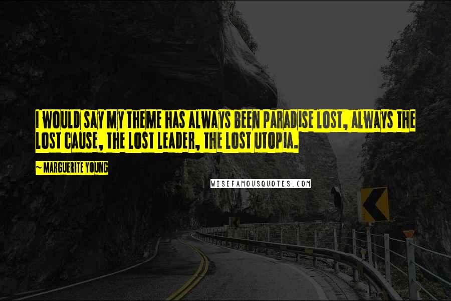 Marguerite Young Quotes: I would say my theme has always been paradise lost, always the lost cause, the lost leader, the lost utopia.