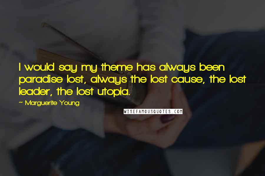 Marguerite Young Quotes: I would say my theme has always been paradise lost, always the lost cause, the lost leader, the lost utopia.