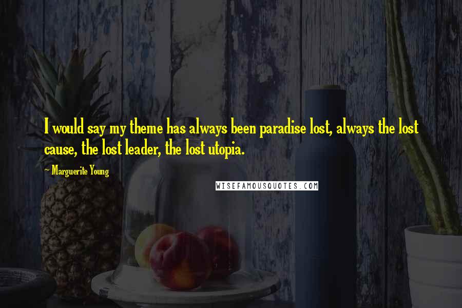 Marguerite Young Quotes: I would say my theme has always been paradise lost, always the lost cause, the lost leader, the lost utopia.