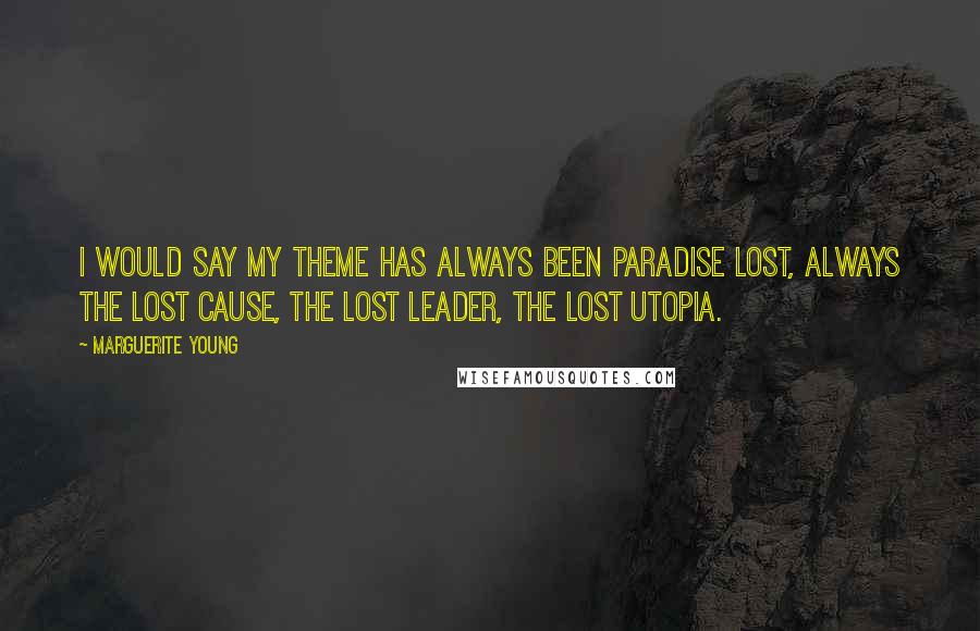 Marguerite Young Quotes: I would say my theme has always been paradise lost, always the lost cause, the lost leader, the lost utopia.