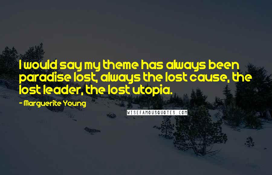 Marguerite Young Quotes: I would say my theme has always been paradise lost, always the lost cause, the lost leader, the lost utopia.