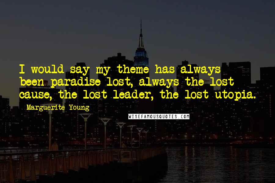 Marguerite Young Quotes: I would say my theme has always been paradise lost, always the lost cause, the lost leader, the lost utopia.