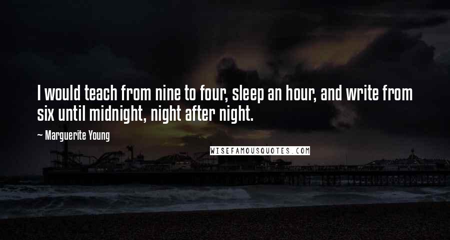 Marguerite Young Quotes: I would teach from nine to four, sleep an hour, and write from six until midnight, night after night.