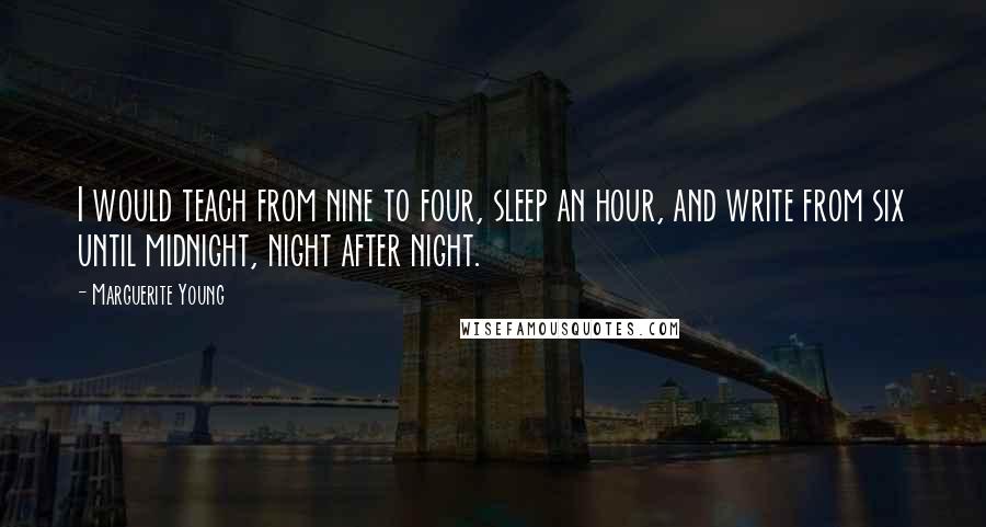 Marguerite Young Quotes: I would teach from nine to four, sleep an hour, and write from six until midnight, night after night.