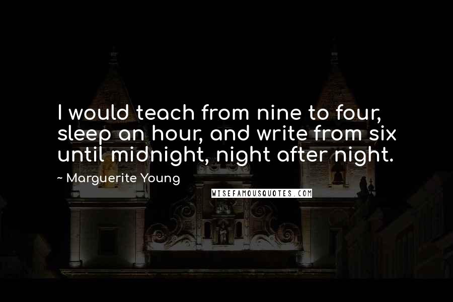 Marguerite Young Quotes: I would teach from nine to four, sleep an hour, and write from six until midnight, night after night.