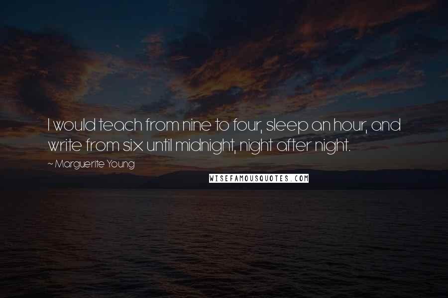 Marguerite Young Quotes: I would teach from nine to four, sleep an hour, and write from six until midnight, night after night.
