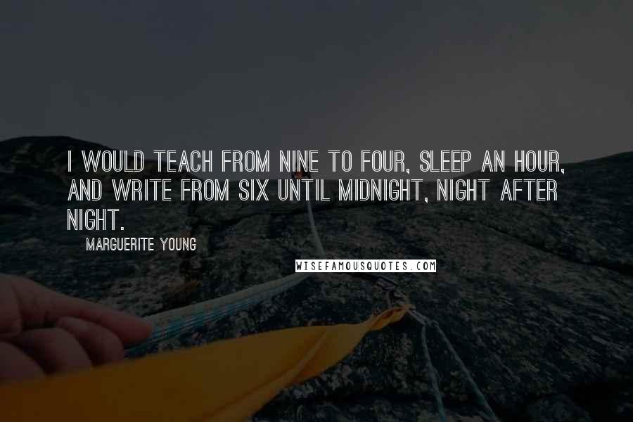 Marguerite Young Quotes: I would teach from nine to four, sleep an hour, and write from six until midnight, night after night.