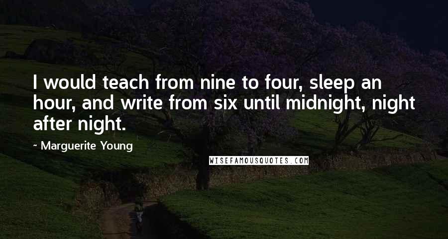 Marguerite Young Quotes: I would teach from nine to four, sleep an hour, and write from six until midnight, night after night.