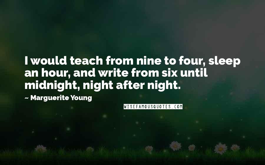 Marguerite Young Quotes: I would teach from nine to four, sleep an hour, and write from six until midnight, night after night.
