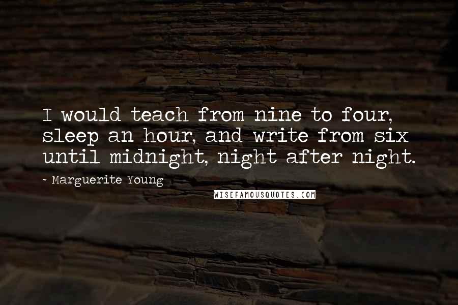 Marguerite Young Quotes: I would teach from nine to four, sleep an hour, and write from six until midnight, night after night.