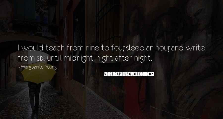 Marguerite Young Quotes: I would teach from nine to four, sleep an hour, and write from six until midnight, night after night.
