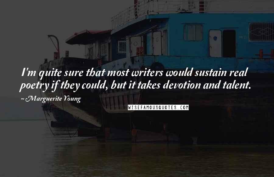Marguerite Young Quotes: I'm quite sure that most writers would sustain real poetry if they could, but it takes devotion and talent.