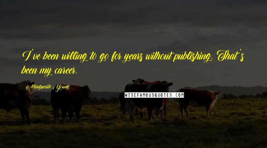 Marguerite Young Quotes: I've been willing to go for years without publishing. That's been my career.