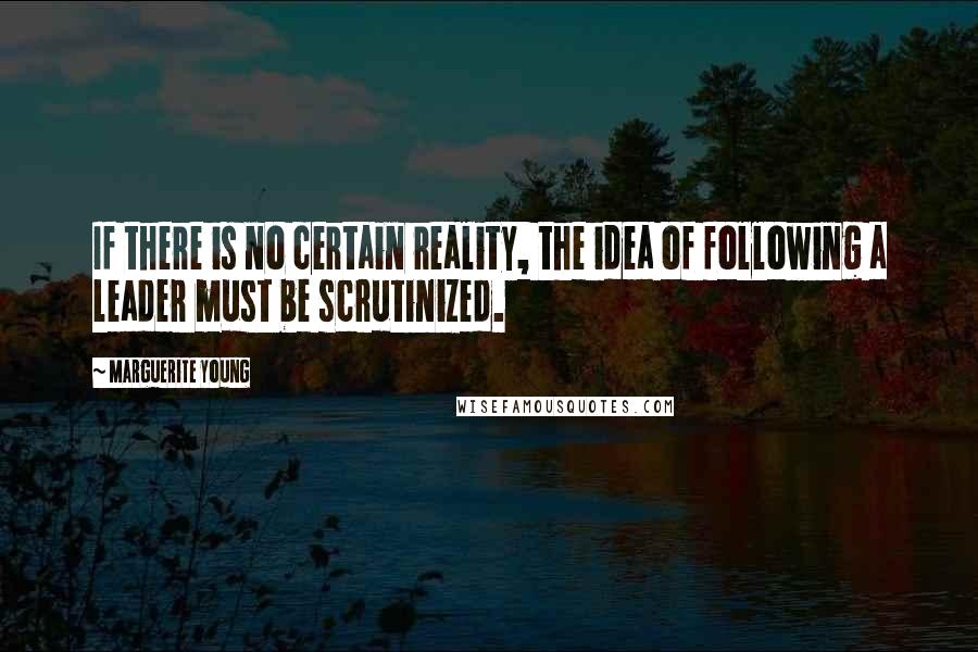 Marguerite Young Quotes: If there is no certain reality, the idea of following a leader must be scrutinized.