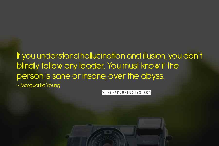 Marguerite Young Quotes: If you understand hallucination and illusion, you don't blindly follow any leader. You must know if the person is sane or insane, over the abyss.