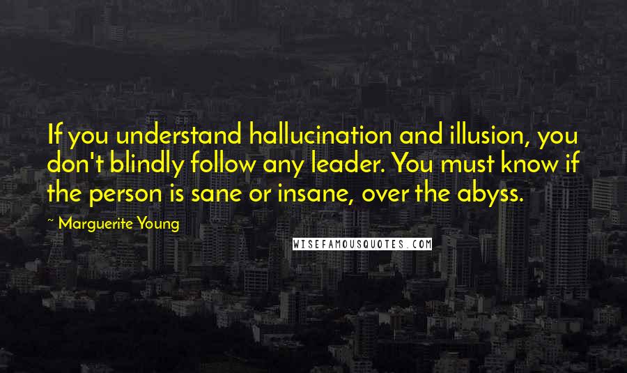 Marguerite Young Quotes: If you understand hallucination and illusion, you don't blindly follow any leader. You must know if the person is sane or insane, over the abyss.