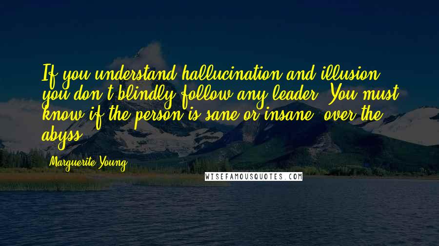 Marguerite Young Quotes: If you understand hallucination and illusion, you don't blindly follow any leader. You must know if the person is sane or insane, over the abyss.