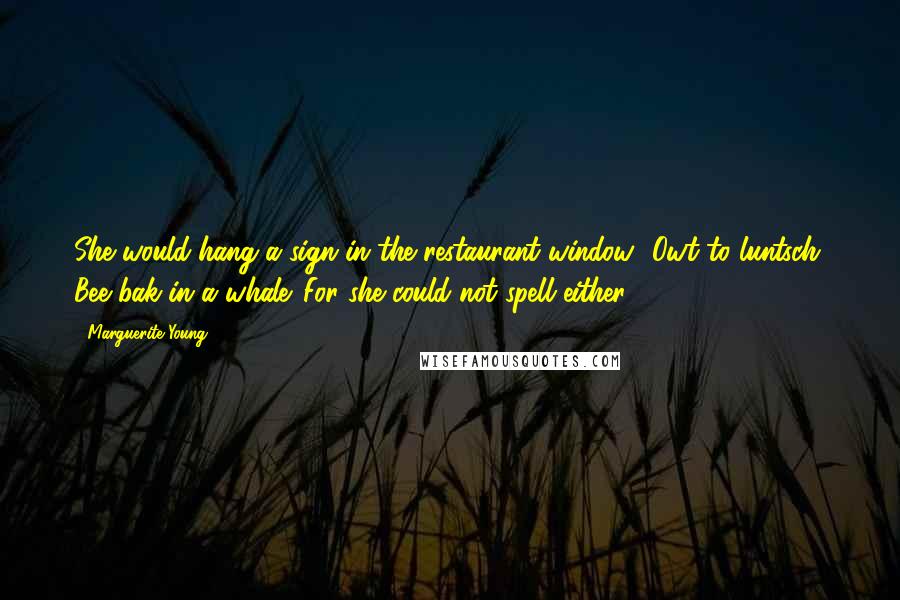 Marguerite Young Quotes: She would hang a sign in the restaurant window--Owt to luntsch. Bee bak in a whale. For she could not spell either.