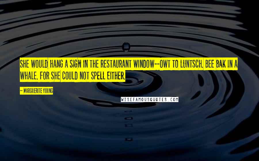 Marguerite Young Quotes: She would hang a sign in the restaurant window--Owt to luntsch. Bee bak in a whale. For she could not spell either.