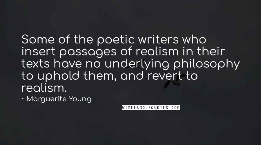 Marguerite Young Quotes: Some of the poetic writers who insert passages of realism in their texts have no underlying philosophy to uphold them, and revert to realism.