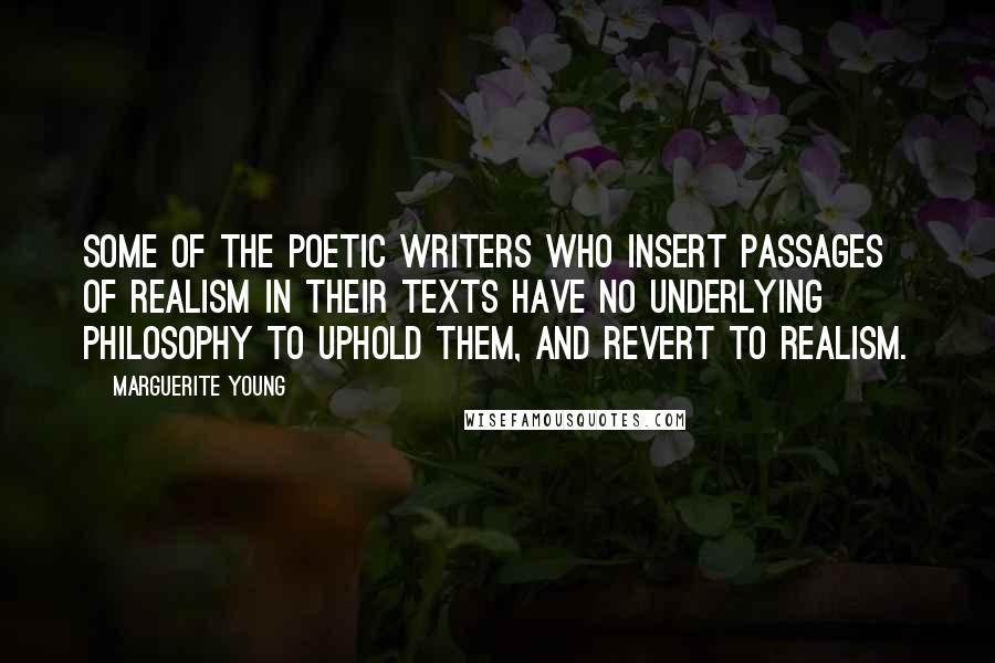 Marguerite Young Quotes: Some of the poetic writers who insert passages of realism in their texts have no underlying philosophy to uphold them, and revert to realism.