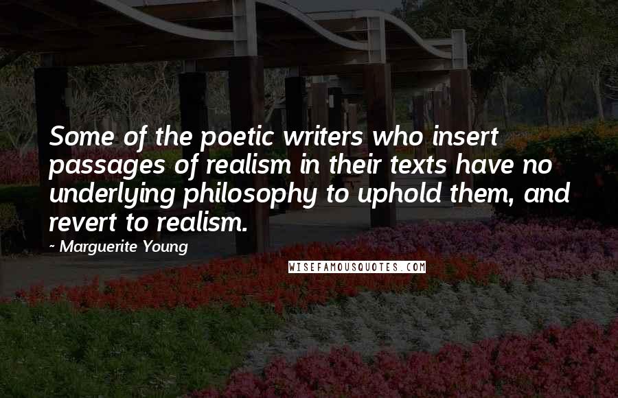 Marguerite Young Quotes: Some of the poetic writers who insert passages of realism in their texts have no underlying philosophy to uphold them, and revert to realism.
