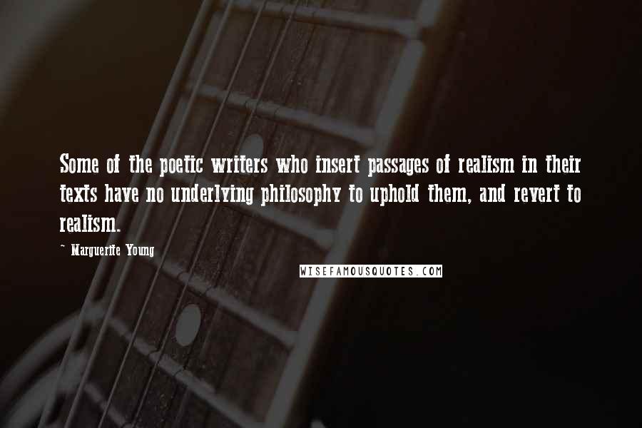 Marguerite Young Quotes: Some of the poetic writers who insert passages of realism in their texts have no underlying philosophy to uphold them, and revert to realism.
