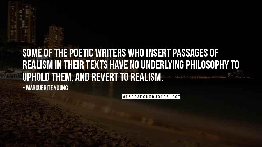 Marguerite Young Quotes: Some of the poetic writers who insert passages of realism in their texts have no underlying philosophy to uphold them, and revert to realism.