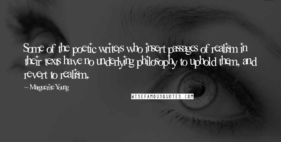 Marguerite Young Quotes: Some of the poetic writers who insert passages of realism in their texts have no underlying philosophy to uphold them, and revert to realism.