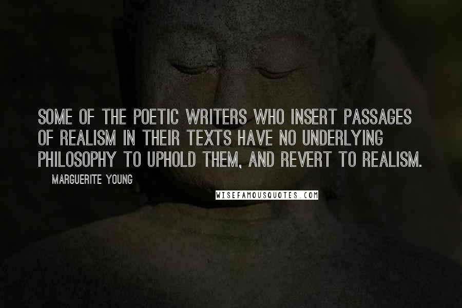 Marguerite Young Quotes: Some of the poetic writers who insert passages of realism in their texts have no underlying philosophy to uphold them, and revert to realism.