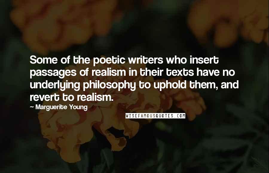 Marguerite Young Quotes: Some of the poetic writers who insert passages of realism in their texts have no underlying philosophy to uphold them, and revert to realism.