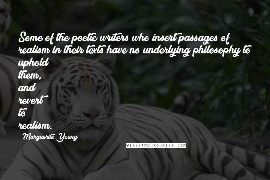 Marguerite Young Quotes: Some of the poetic writers who insert passages of realism in their texts have no underlying philosophy to uphold them, and revert to realism.