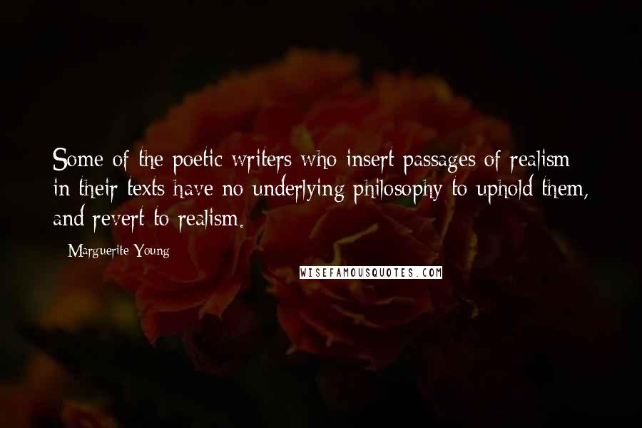 Marguerite Young Quotes: Some of the poetic writers who insert passages of realism in their texts have no underlying philosophy to uphold them, and revert to realism.