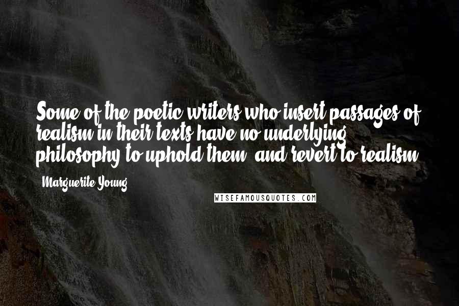 Marguerite Young Quotes: Some of the poetic writers who insert passages of realism in their texts have no underlying philosophy to uphold them, and revert to realism.
