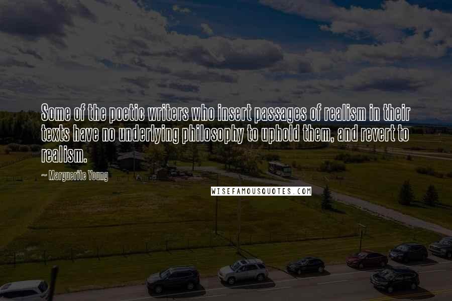 Marguerite Young Quotes: Some of the poetic writers who insert passages of realism in their texts have no underlying philosophy to uphold them, and revert to realism.