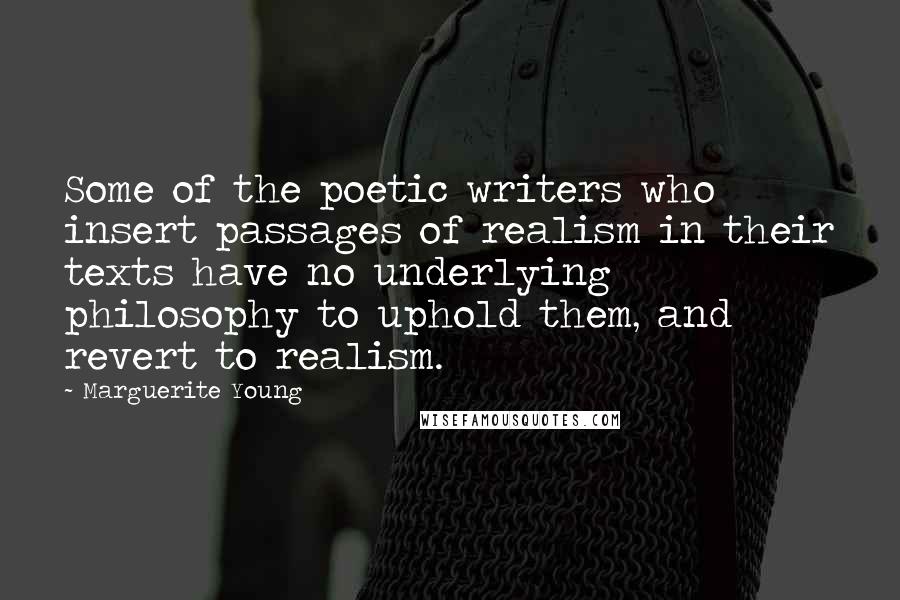 Marguerite Young Quotes: Some of the poetic writers who insert passages of realism in their texts have no underlying philosophy to uphold them, and revert to realism.
