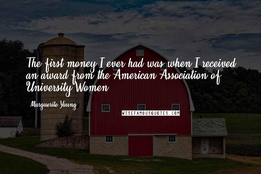 Marguerite Young Quotes: The first money I ever had was when I received an award from the American Association of University Women.