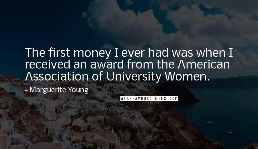 Marguerite Young Quotes: The first money I ever had was when I received an award from the American Association of University Women.