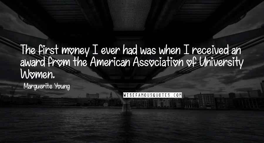 Marguerite Young Quotes: The first money I ever had was when I received an award from the American Association of University Women.