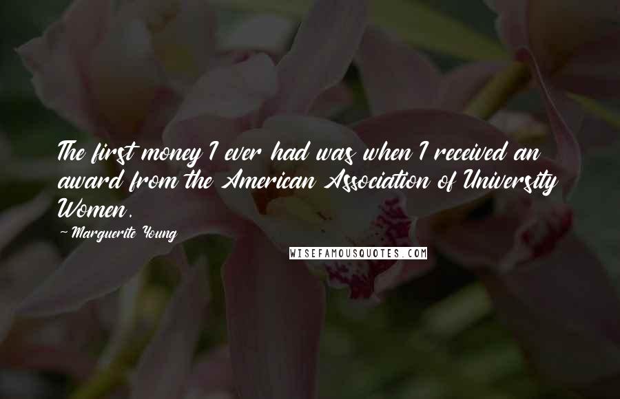 Marguerite Young Quotes: The first money I ever had was when I received an award from the American Association of University Women.