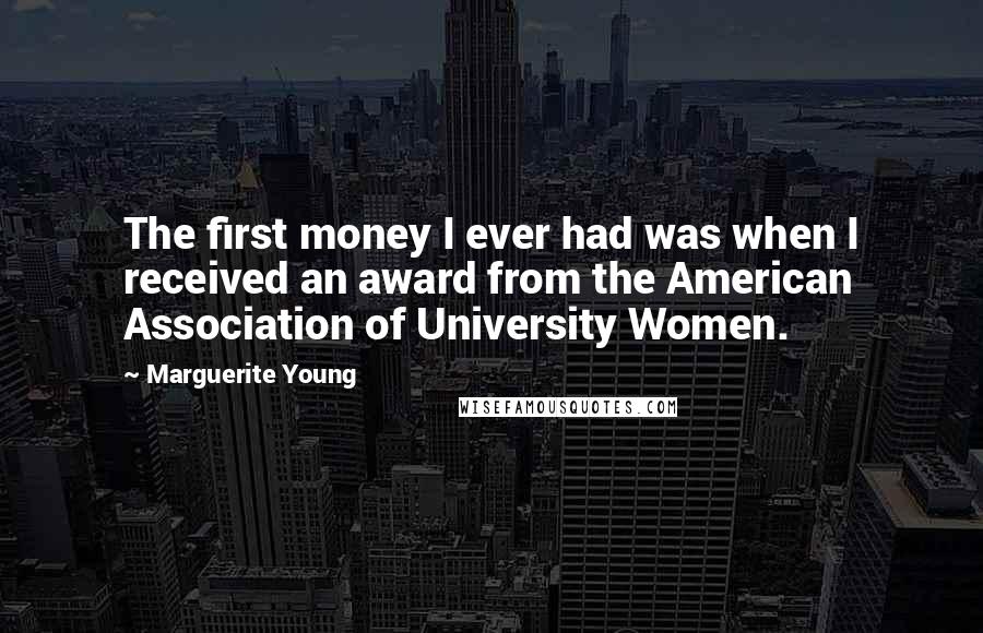 Marguerite Young Quotes: The first money I ever had was when I received an award from the American Association of University Women.
