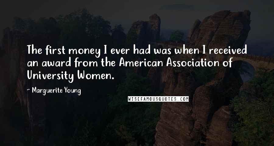 Marguerite Young Quotes: The first money I ever had was when I received an award from the American Association of University Women.