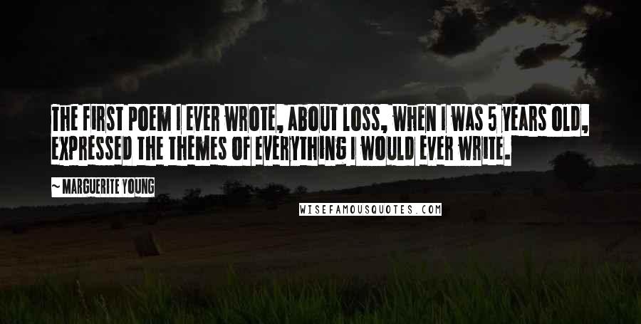 Marguerite Young Quotes: The first poem I ever wrote, about loss, when I was 5 years old, expressed the themes of everything I would ever write.