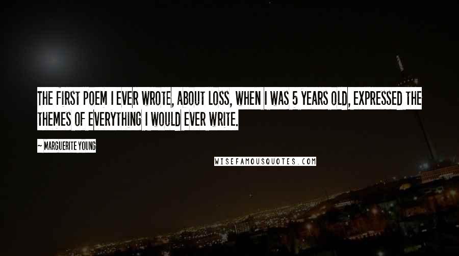 Marguerite Young Quotes: The first poem I ever wrote, about loss, when I was 5 years old, expressed the themes of everything I would ever write.